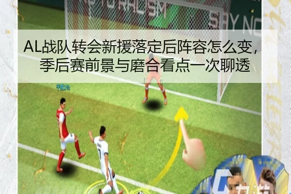 AL战队转会新援落定后阵容怎么变，季后赛前景与磨合看点一次聊透
